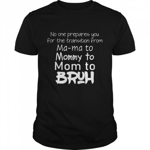Other - No One Prepared You For The Transition From Ma Ma To Mommy To Mom To Bruh Shirt